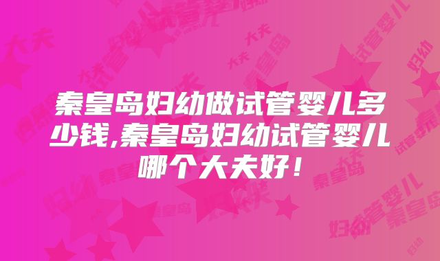 秦皇岛妇幼做试管婴儿多少钱,秦皇岛妇幼试管婴儿哪个大夫好！