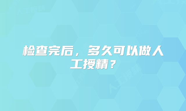 检查完后，多久可以做人工授精？