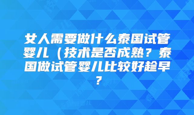 女人需要做什么泰国试管婴儿（技术是否成熟？泰国做试管婴儿比较好趁早？