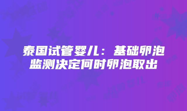 泰国试管婴儿:基础卵泡监测决定何时卵泡取出