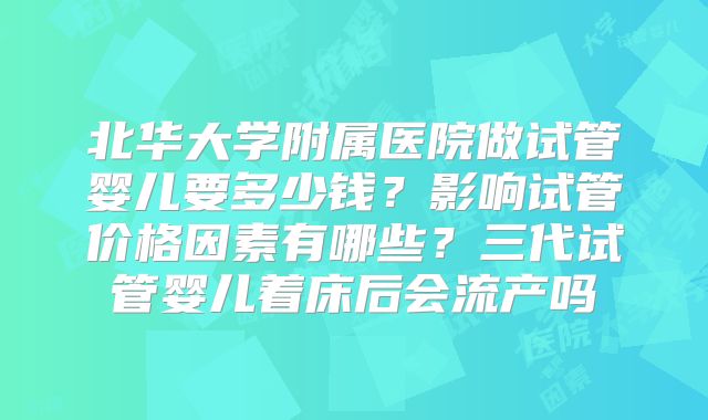 北华大学附属医院做试管婴儿要多少钱？影响试管价格因素有哪些？三代试管婴儿着床后会流产吗