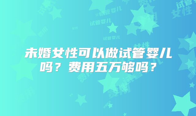 未婚女性可以做试管婴儿吗？费用五万够吗？