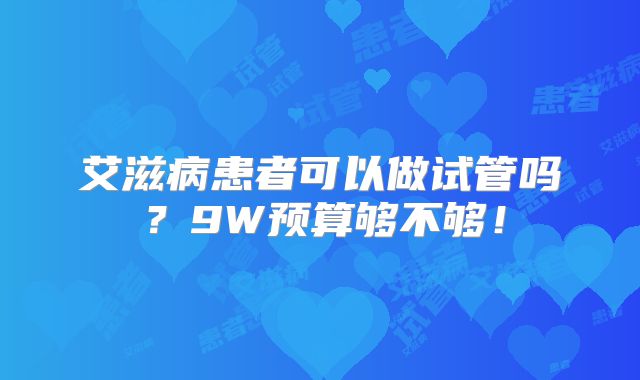艾滋病患者可以做试管吗?9W预算够不够!