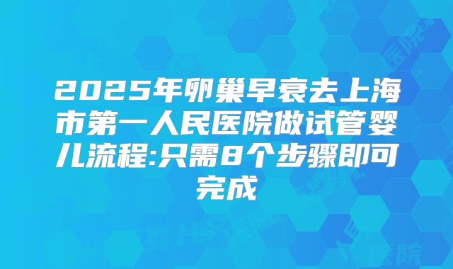2025年卵巢早衰去上海市第一人民医院做试管婴儿流程:只需8个步骤即可完成