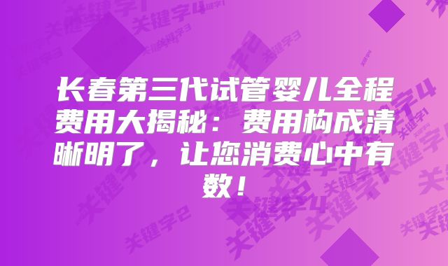长春第三代试管婴儿全程费用大揭秘:费用构成清晰明了,让您消费心中有数!