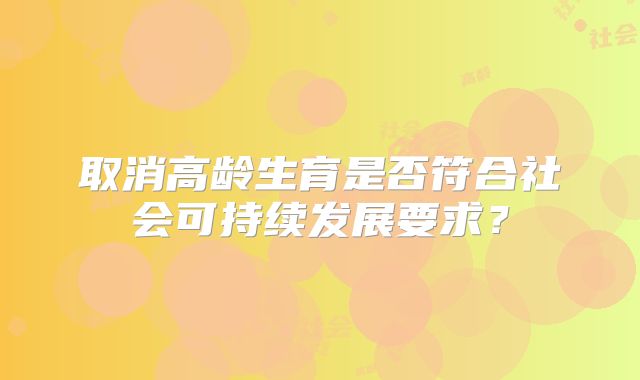 取消高龄生育是否符合社会可持续发展要求？