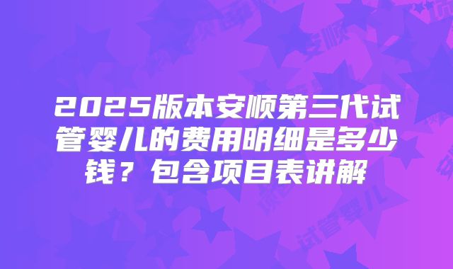 2025版本安顺第三代试管婴儿的费用明细是多少钱?包含项目表讲解