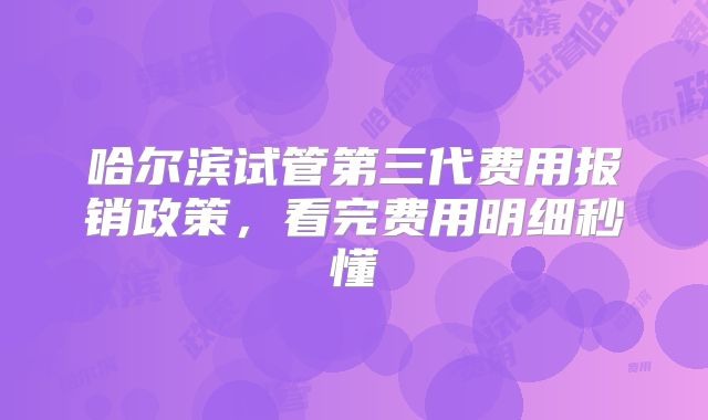 哈尔滨试管第三代费用报销政策,看完费用明细秒懂