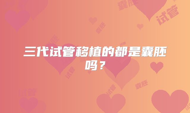三代试管移植的都是囊胚吗?