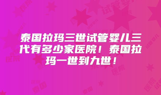 泰国拉玛三世试管婴儿三代有多少家医院!泰国拉玛一世到九世!