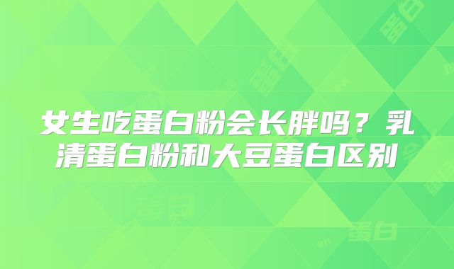女生吃蛋白粉会长胖吗？乳清蛋白粉和大豆蛋白区别