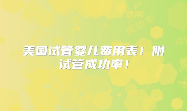 美国试管婴儿费用表！附试管成功率！