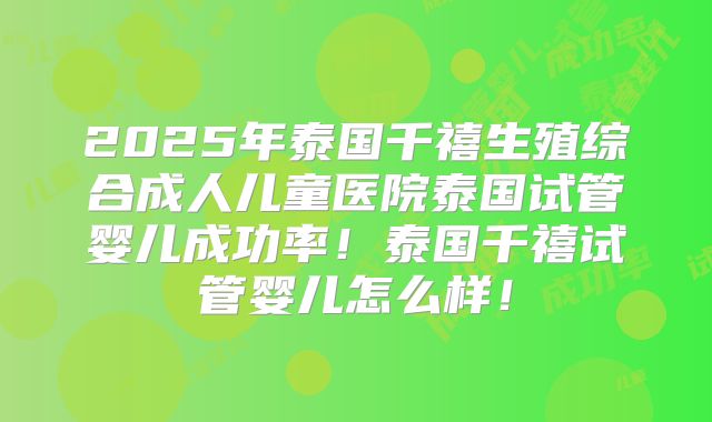 2025年泰国千禧生殖综合成人儿童医院泰国试管婴儿成功率！泰国千禧试管婴儿怎么样！