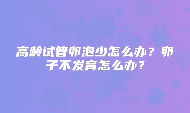 高龄试管卵泡少怎么办？卵子不发育怎么办？