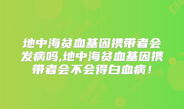 地中海贫血基因携带者会发病吗,地中海贫血基因携带者会不会得白血病!