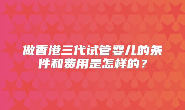 做香港三代试管婴儿的条件和费用是怎样的?