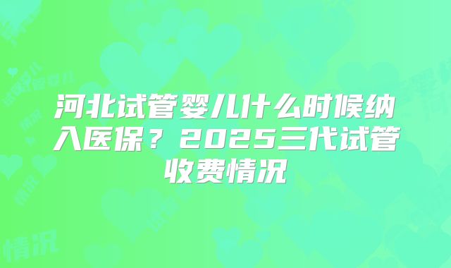 河北试管婴儿什么时候纳入医保？2025三代试管收费情况