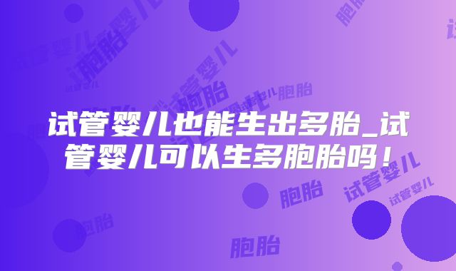 试管婴儿也能生出多胎_试管婴儿可以生多胞胎吗!