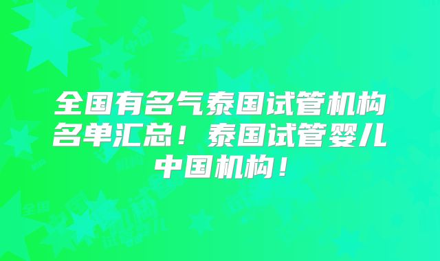 全国有名气泰国试管机构名单汇总！泰国试管婴儿中国机构！
