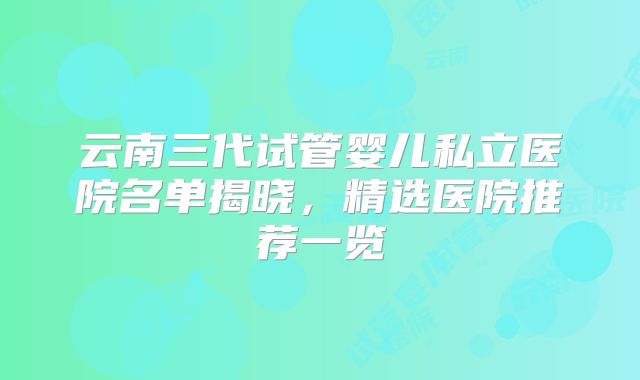 云南三代试管婴儿私立医院名单揭晓，精选医院推荐一览