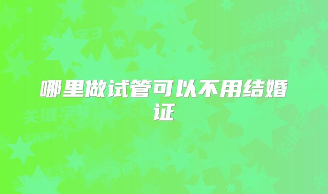 哪里做试管可以不用结婚证