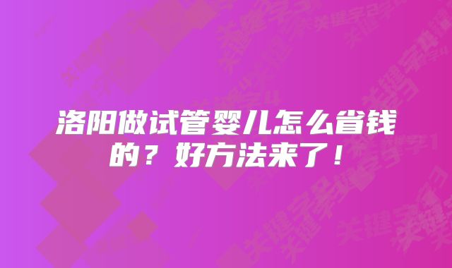 洛阳做试管婴儿怎么省钱的？好方法来了！