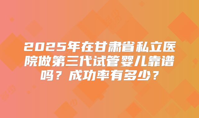 2025年在甘肃省私立医院做第三代试管婴儿靠谱吗？成功率有多少？