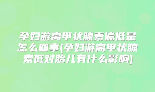 孕妇游离甲状腺素偏低是怎么回事(孕妇游离甲状腺素低对胎儿有什么影响)