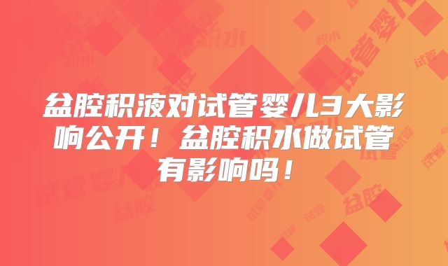 盆腔积液对试管婴儿3大影响公开！盆腔积水做试管有影响吗！