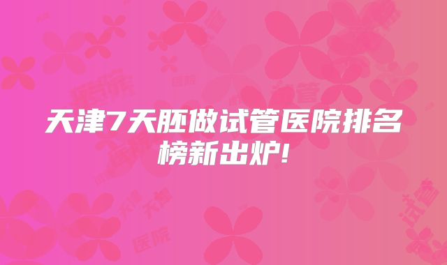 天津7天胚做试管医院排名榜新出炉!