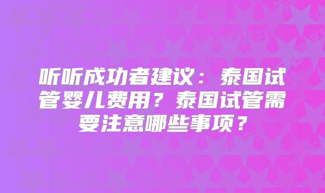 听听成功者建议：泰国试管婴儿费用？泰国试管需要注意哪些事项？