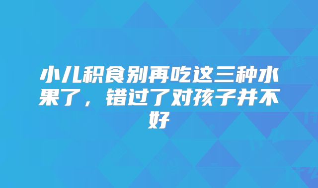 小儿积食别再吃这三种水果了，错过了对孩子并不好