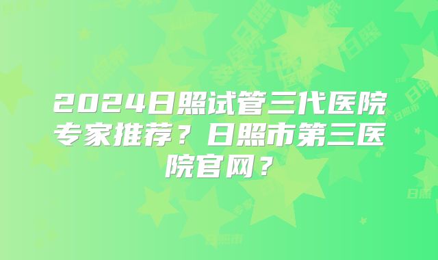 2024日照试管三代医院专家推荐?日照市第三医院官网?