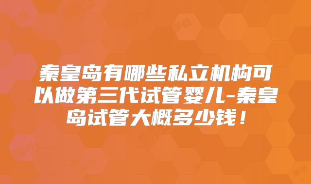 秦皇岛有哪些私立机构可以做第三代试管婴儿-秦皇岛试管大概多少钱！