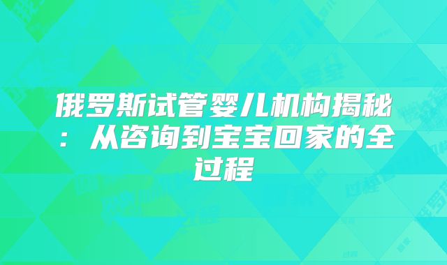 俄罗斯试管婴儿机构揭秘：从咨询到宝宝回家的全过程