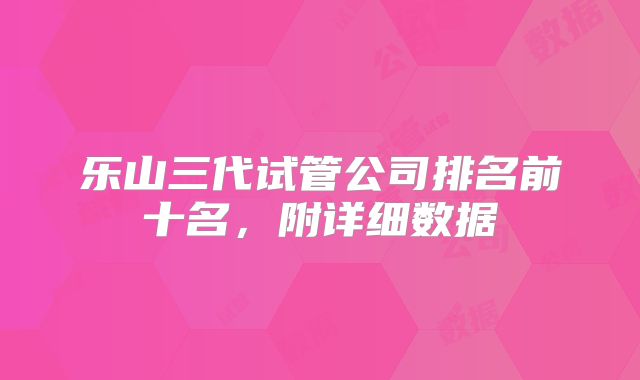 乐山三代试管公司排名前十名，附详细数据