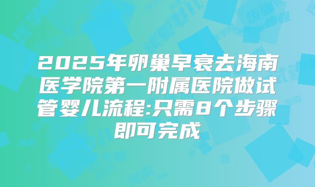 2025年卵巢早衰去海南医学院第一附属医院做试管婴儿流程:只需8个步骤即可完成