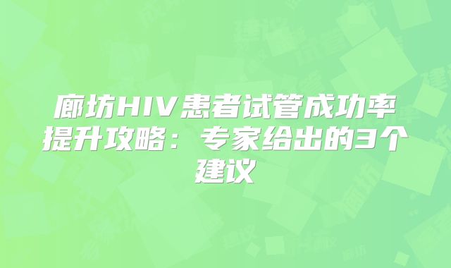 廊坊HIV患者试管成功率提升攻略:专家给出的3个建议