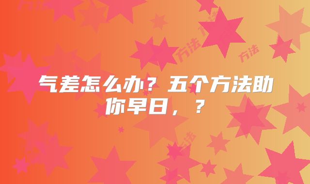 气差怎么办？五个方法助你早日，？