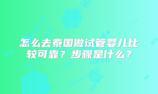 怎么去泰国做试管婴儿比较可靠?步骤是什么?