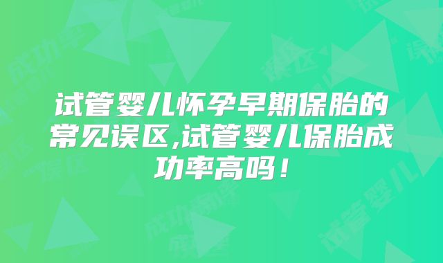 试管婴儿怀孕早期保胎的常见误区,试管婴儿保胎成功率高吗！