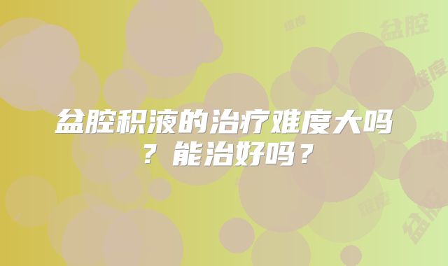 盆腔积液的治疗难度大吗？能治好吗？
