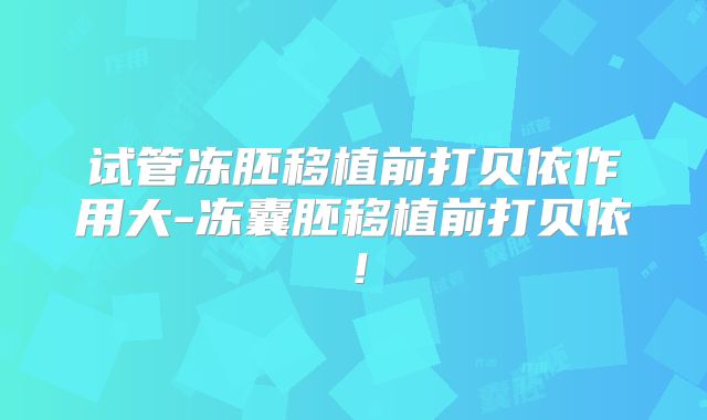 试管冻胚移植前打贝依作用大-冻囊胚移植前打贝依！