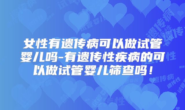 女性有遗传病可以做试管婴儿吗-有遗传性疾病的可以做试管婴儿筛查吗！