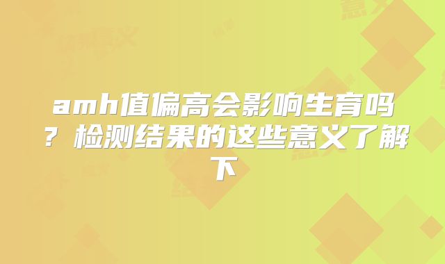 amh值偏高会影响生育吗？检测结果的这些意义了解下