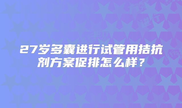 27岁多囊进行试管用拮抗剂方案促排怎么样？