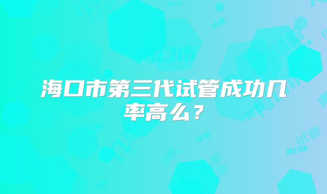 海口市第三代试管成功几率高么？