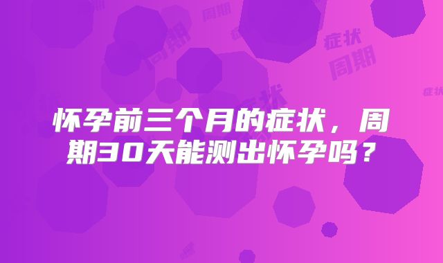 怀孕前三个月的症状，周期30天能测出怀孕吗？