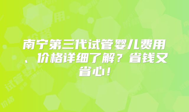 南宁第三代试管婴儿费用、价格详细了解？省钱又省心！