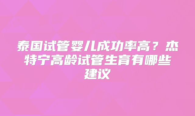 泰国试管婴儿成功率高？杰特宁高龄试管生育有哪些建议
